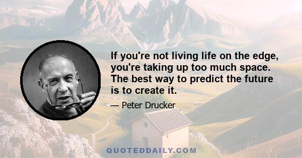 If you're not living life on the edge, you're taking up too much space. The best way to predict the future is to create it.