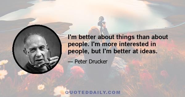 I'm better about things than about people. I'm more interested in people, but I'm better at ideas.