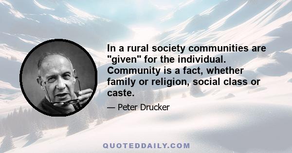 In a rural society communities are given for the individual. Community is a fact, whether family or religion, social class or caste.