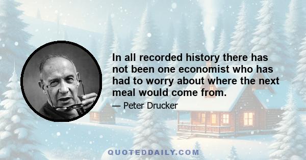 In all recorded history there has not been one economist who has had to worry about where the next meal would come from.