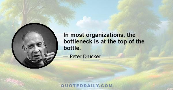 In most organizations, the bottleneck is at the top of the bottle.