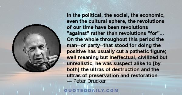 In the political, the social, the economic, even the cultural sphere, the revolutions of our time have been revolutions against rather than revolutions for... On the whole throughout this period the man--or party--that