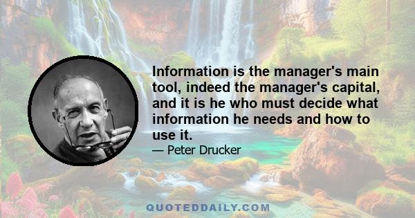 Information is the manager's main tool, indeed the manager's capital, and it is he who must decide what information he needs and how to use it.