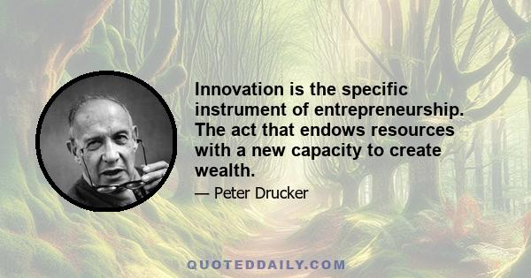 Innovation is the specific instrument of entrepreneurship. The act that endows resources with a new capacity to create wealth.