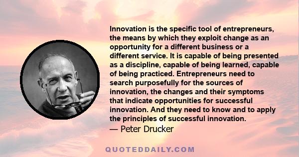 Innovation is the specific tool of entrepreneurs, the means by which they exploit change as an opportunity for a different business or a different service.