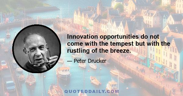 Innovation opportunities do not come with the tempest but with the rustling of the breeze.