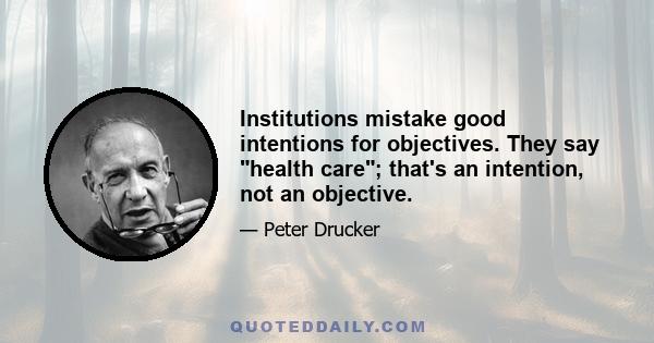 Institutions mistake good intentions for objectives. They say health care; that's an intention, not an objective.