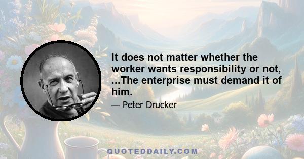 It does not matter whether the worker wants responsibility or not, ...The enterprise must demand it of him.