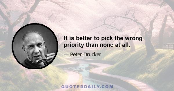 It is better to pick the wrong priority than none at all.