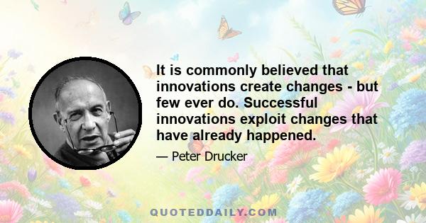 It is commonly believed that innovations create changes - but few ever do. Successful innovations exploit changes that have already happened.