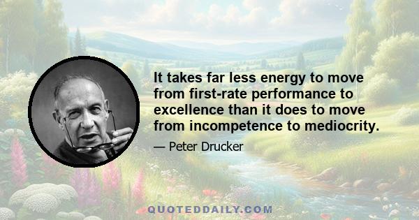 It takes far less energy to move from first-rate performance to excellence than it does to move from incompetence to mediocrity.