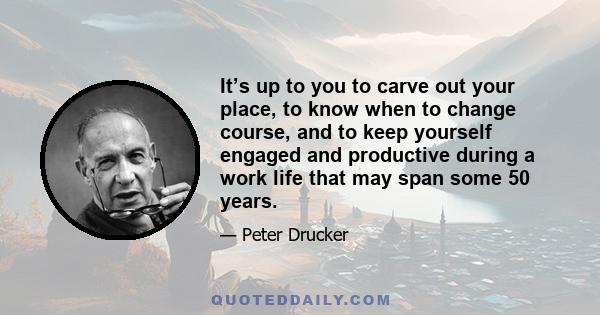 It’s up to you to carve out your place, to know when to change course, and to keep yourself engaged and productive during a work life that may span some 50 years.