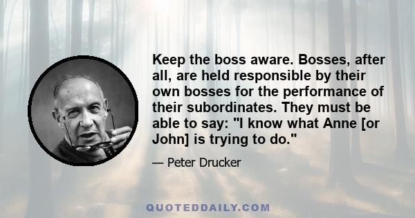 Keep the boss aware. Bosses, after all, are held responsible by their own bosses for the performance of their subordinates. They must be able to say: I know what Anne [or John] is trying to do.