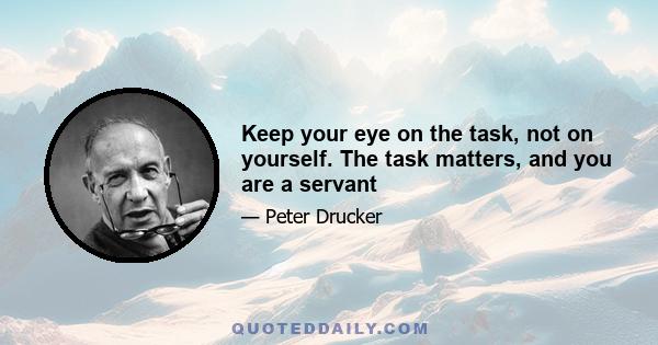 Keep your eye on the task, not on yourself. The task matters, and you are a servant