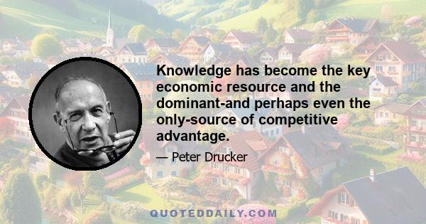 Knowledge has become the key economic resource and the dominant-and perhaps even the only-source of competitive advantage.