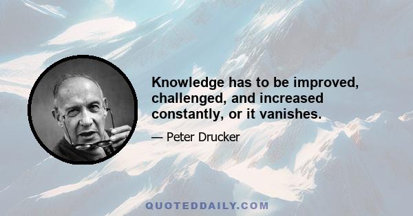 Knowledge has to be improved, challenged, and increased constantly, or it vanishes.