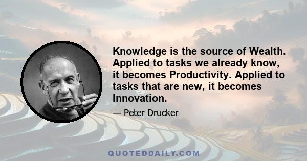 Knowledge is the source of Wealth. Applied to tasks we already know, it becomes Productivity. Applied to tasks that are new, it becomes Innovation.