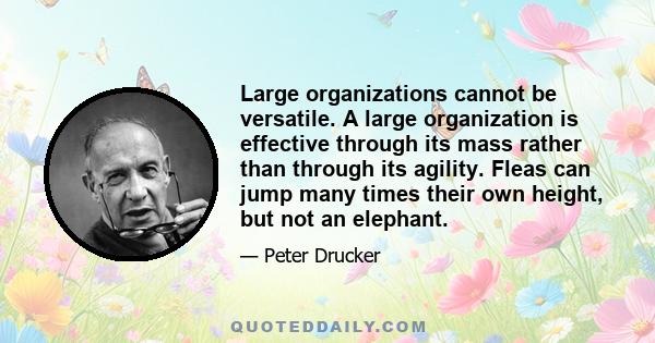 Large organizations cannot be versatile. A large organization is effective through its mass rather than through its agility. Fleas can jump many times their own height, but not an elephant.