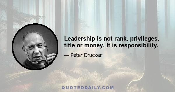 Leadership is not rank, privileges, title or money. It is responsibility.