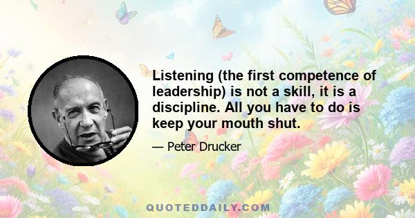 Listening (the first competence of leadership) is not a skill, it is a discipline. All you have to do is keep your mouth shut.