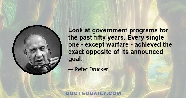 Look at government programs for the past fifty years. Every single one - except warfare - achieved the exact opposite of its announced goal.