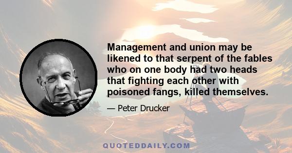 Management and union may be likened to that serpent of the fables who on one body had two heads that fighting each other with poisoned fangs, killed themselves.