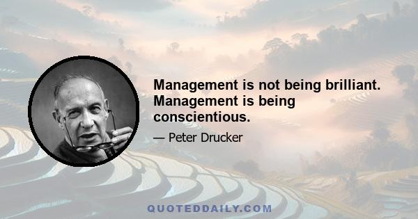 Management is not being brilliant. Management is being conscientious.