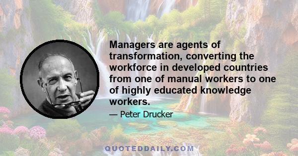 Managers are agents of transformation, converting the workforce in developed countries from one of manual workers to one of highly educated knowledge workers.