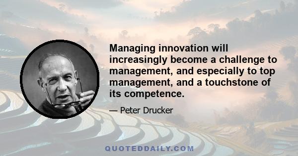 Managing innovation will increasingly become a challenge to management, and especially to top management, and a touchstone of its competence.