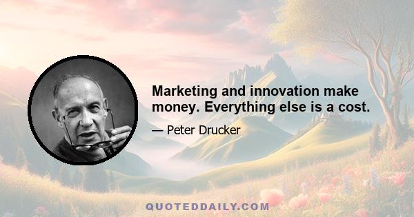 Marketing and innovation make money. Everything else is a cost.