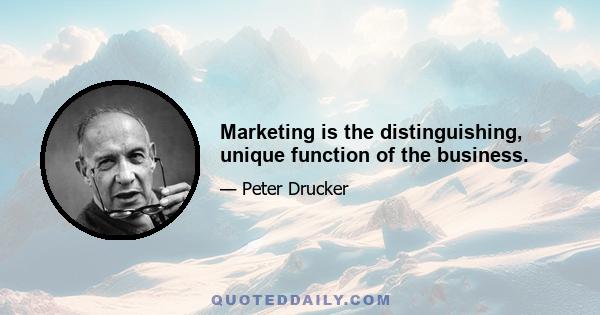 Marketing is the distinguishing, unique function of the business.