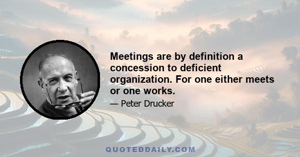 Meetings are by definition a concession to deficient organization. For one either meets or one works.