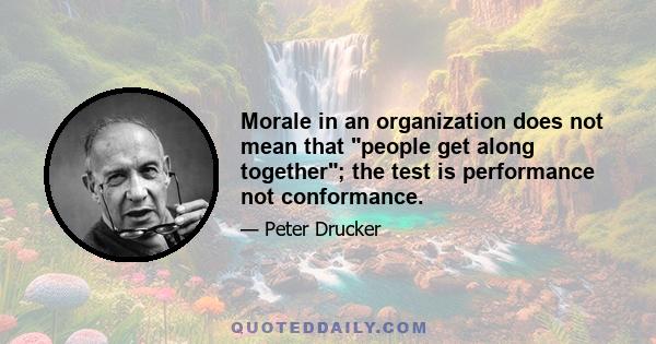 Morale in an organization does not mean that people get along together; the test is performance not conformance.