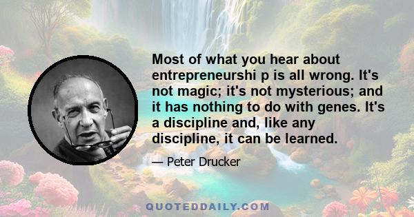 Most of what you hear about entrepreneurshi p is all wrong. It's not magic; it's not mysterious; and it has nothing to do with genes. It's a discipline and, like any discipline, it can be learned.