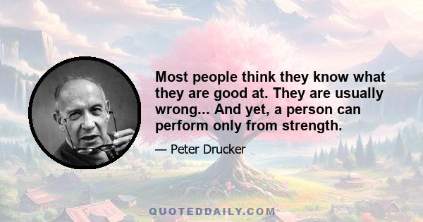 Most people think they know what they are good at. They are usually wrong... And yet, a person can perform only from strength.