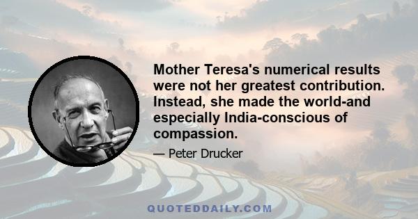 Mother Teresa's numerical results were not her greatest contribution. Instead, she made the world-and especially India-conscious of compassion.