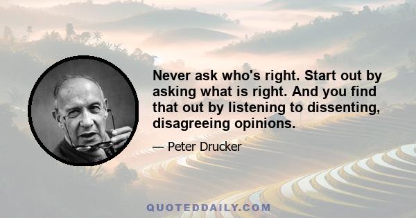 Never ask who's right. Start out by asking what is right. And you find that out by listening to dissenting, disagreeing opinions.