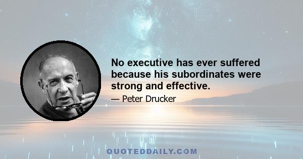 No executive has ever suffered because his subordinates were strong and effective.