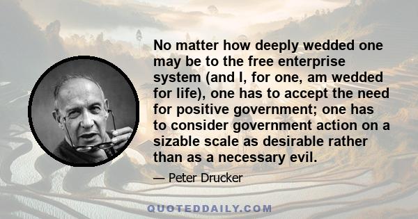 No matter how deeply wedded one may be to the free enterprise system (and I, for one, am wedded for life), one has to accept the need for positive government; one has to consider government action on a sizable scale as