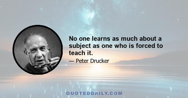 No one learns as much about a subject as one who is forced to teach it.