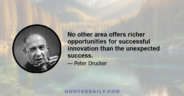 No other area offers richer opportunities for successful innovation than the unexpected success.