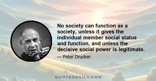 No society can function as a society, unless it gives the individual member social status and function, and unless the decisive social power is legitimate.