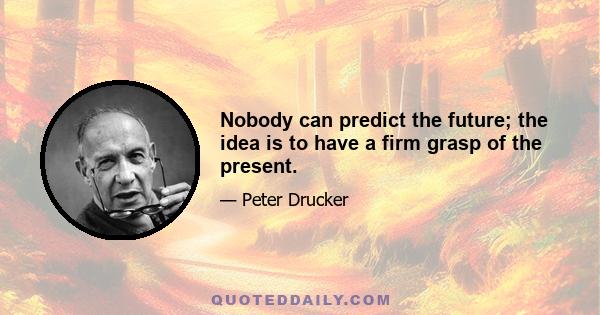 Nobody can predict the future; the idea is to have a firm grasp of the present.