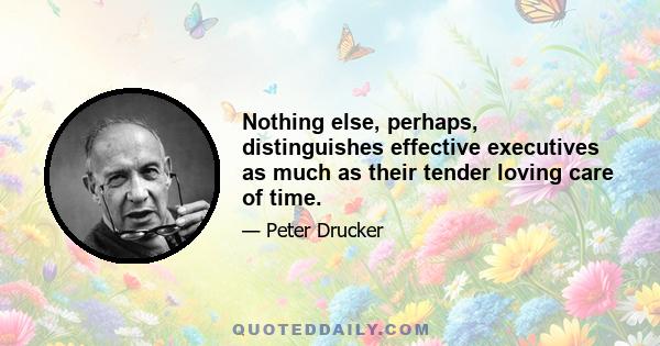 Nothing else, perhaps, distinguishes effective executives as much as their tender loving care of time.