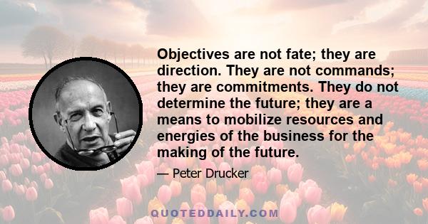 Objectives are not fate; they are direction. They are not commands; they are commitments. They do not determine the future; they are a means to mobilize resources and energies of the business for the making of the