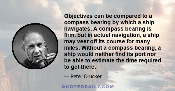 Objectives can be compared to a compass bearing by which a ship navigates. A compass bearing is firm, but in actual navigation, a ship may veer off its course for many miles. Without a compass bearing, a ship would