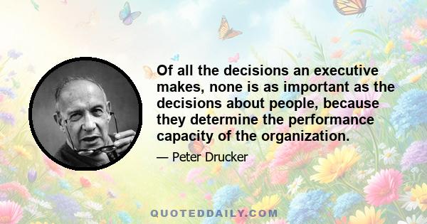 Of all the decisions an executive makes, none is as important as the decisions about people, because they determine the performance capacity of the organization.