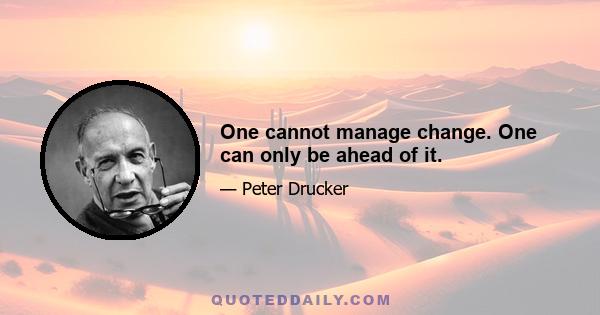 One cannot manage change. One can only be ahead of it.