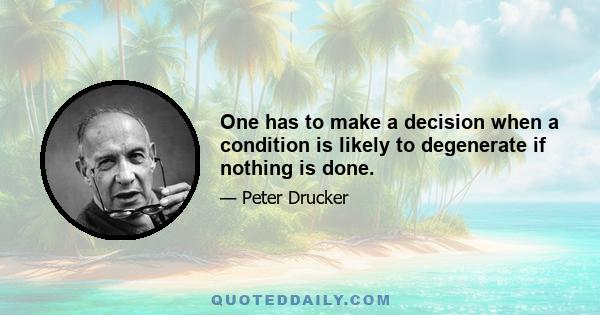 One has to make a decision when a condition is likely to degenerate if nothing is done.