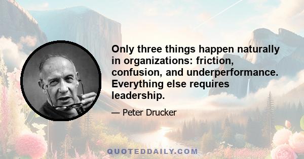 Only three things happen naturally in organizations: friction, confusion, and underperformance. Everything else requires leadership.